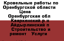 Кровельные работы по Оренбургской области. › Цена ­ 350 - Оренбургская обл., Кваркенский р-н, Айдырлинский п. Строительство и ремонт » Услуги   